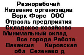 Разнорабочий › Название организации ­ Ворк Форс, ООО › Отрасль предприятия ­ Складское хозяйство › Минимальный оклад ­ 27 000 - Все города Работа » Вакансии   . Кировская обл.,Сезенево д.